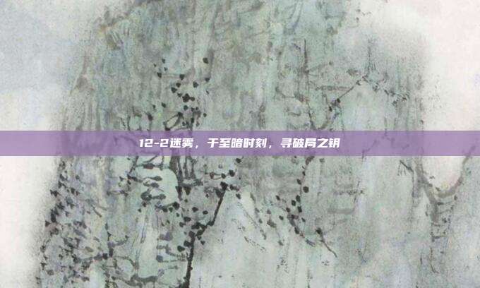 12-2迷雾，于至暗时刻，寻破局之钥