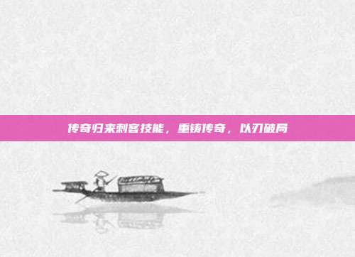 传奇归来刺客技能,重铸传奇,以刃破局