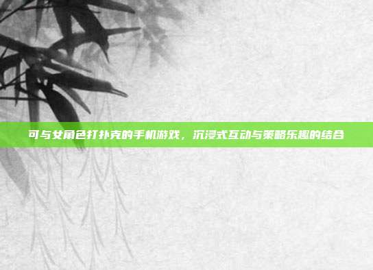 可与女角色打扑克的手机游戏，沉浸式互动与策略乐趣的结合