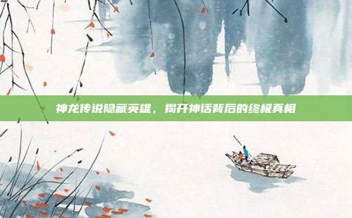 神龙传说隐藏英雄,揭开神话背后的终极真相