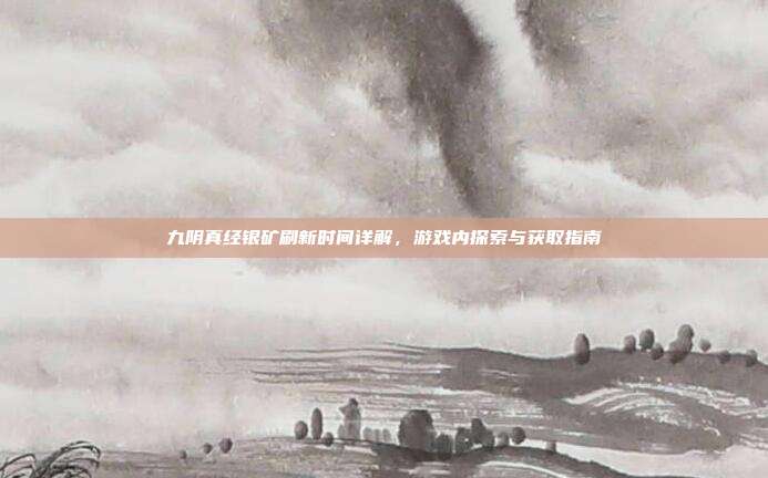 九阴真经银矿刷新时间详解,游戏内探索与获取指南