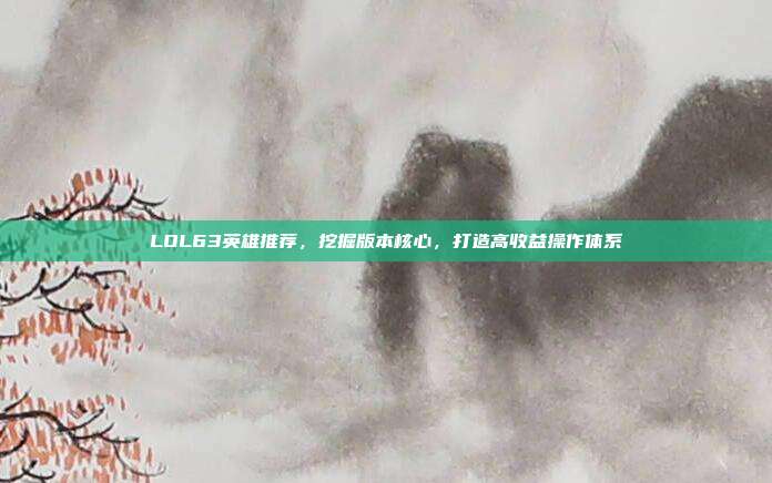 LOL63英雄推荐,挖掘版本核心,打造高收益操作体系