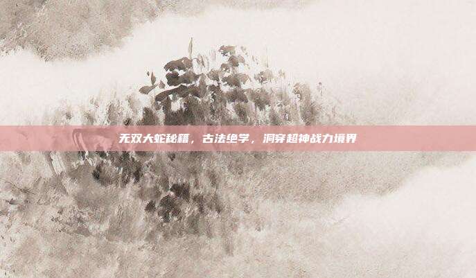 无双大蛇秘籍,古法绝学,洞穿超神战力境界