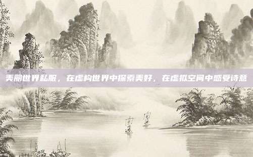 美丽世界私服,在虚构世界中探索美好,在虚拟空间中感受诗意