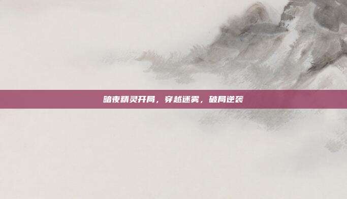 暗夜精灵开局，穿越迷雾，破局逆袭