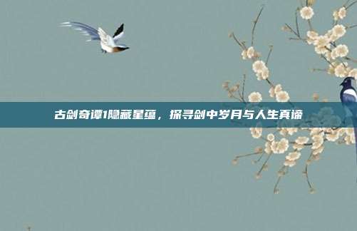 古剑奇谭1隐藏星蕴,探寻剑中岁月与人生真谛