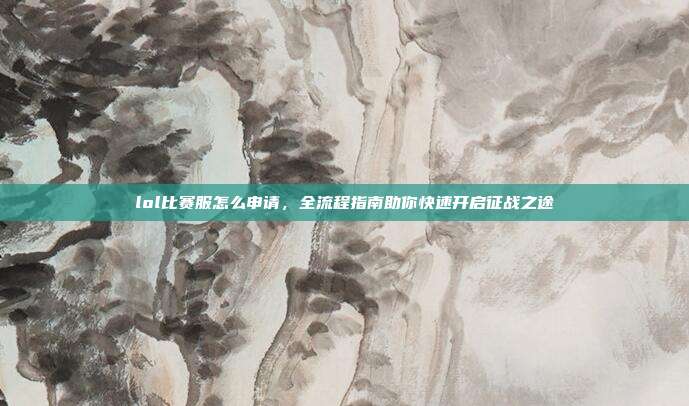 lol比赛服怎么申请,全流程指南助你快速开启征战之途