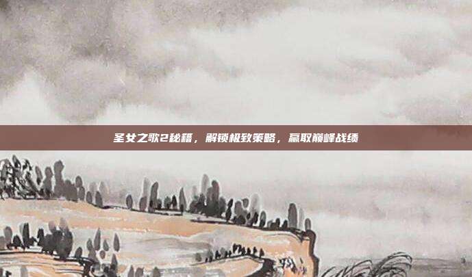 圣女之歌2秘籍,解锁极致策略,赢取巅峰战绩
