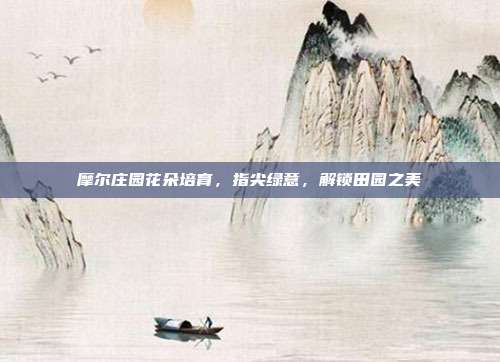 摩尔庄园花朵培育,指尖绿意,解锁田园之美