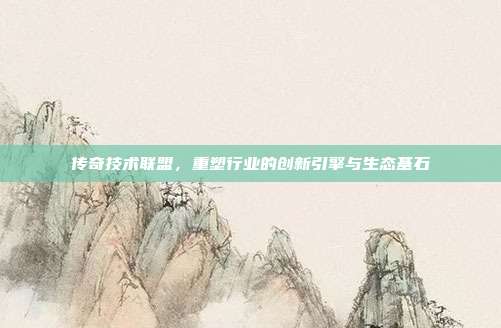 传奇技术联盟,重塑行业的创新引擎与生态基石