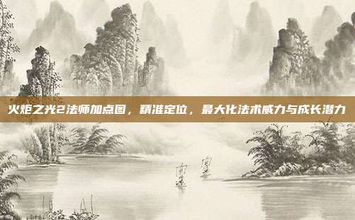 火炬之光2法师加点图，精准定位，最大化法术威力与成长潜力