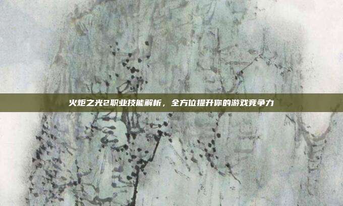 火炬之光2职业技能解析，全方位提升你的游戏竞争力