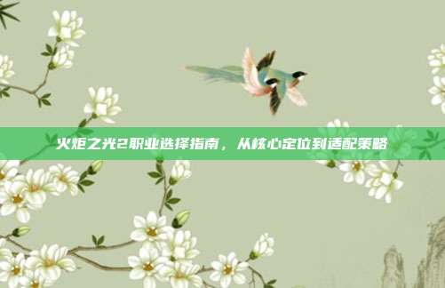 火炬之光2职业选择指南，从核心定位到适配策略