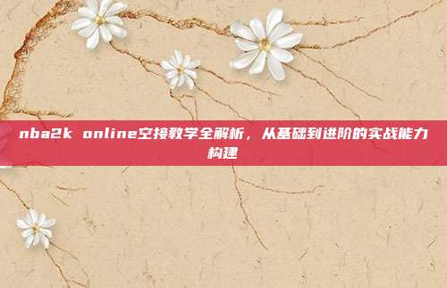 nba2k online空接教学全解析，从基础到进阶的实战能力构建