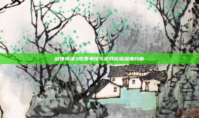 剑侠情缘3收费争议与游戏价值深度分析