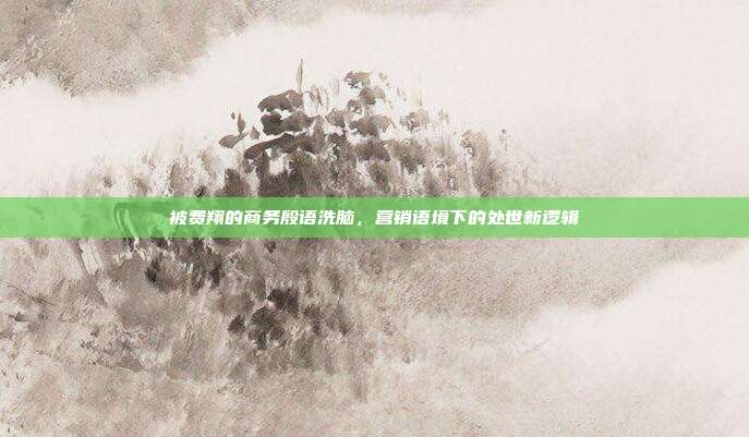 被费翔的商务殷语洗脑，营销语境下的处世新逻辑