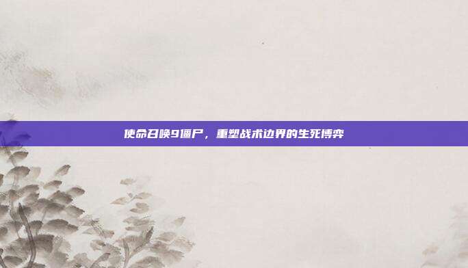 使命召唤9僵尸,重塑战术边界的生死博弈