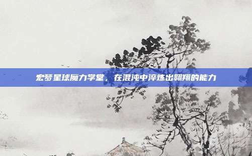 宏梦星球魔力学堂，在混沌中淬炼出翱翔的能力