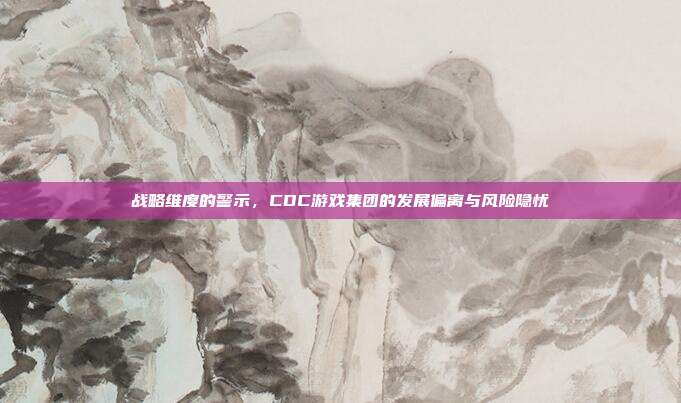 战略维度的警示，CDC游戏集团的发展偏离与风险隐忧
