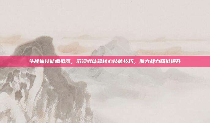 斗战神技能模拟器,沉浸式体验核心技能技巧,助力战力精准提升