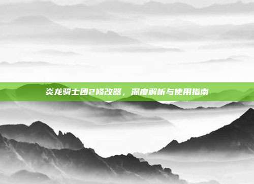 炎龙骑士团2修改器，深度解析与使用指南