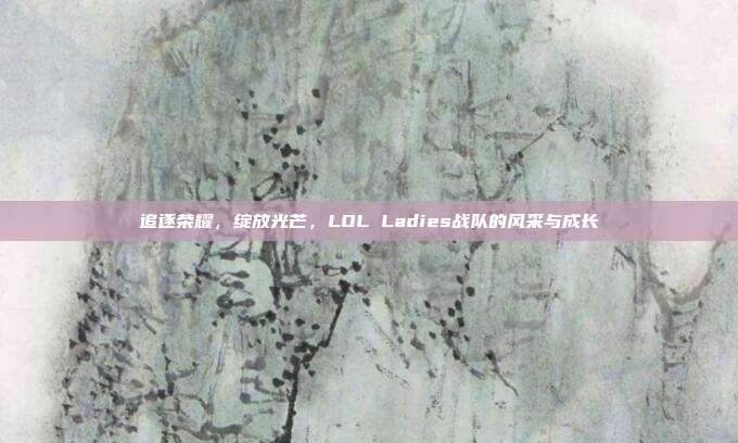 追逐荣耀，绽放光芒，LOL Ladies战队的风采与成长