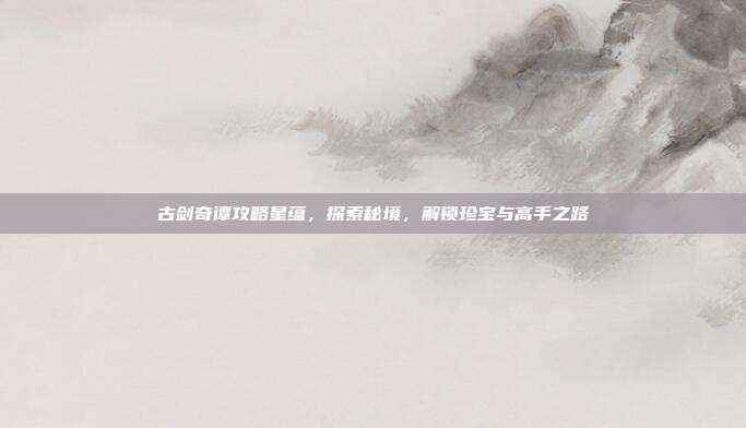 古剑奇谭攻略星蕴,探索秘境,解锁珍宝与高手之路
