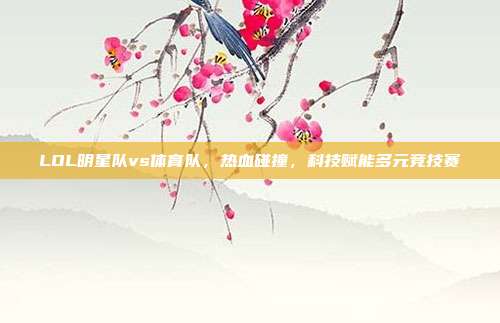 LOL明星队vs体育队,热血碰撞,科技赋能多元竞技赛