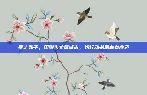 暴走妹子,用脚步丈量城市,以行动书写青春底色
