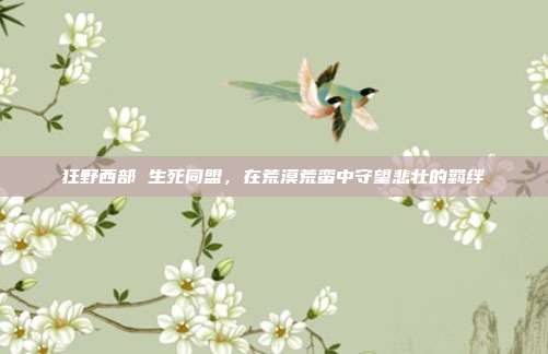 狂野西部 生死同盟,在荒漠荒蛮中守望悲壮的羁绊