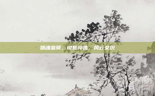 猎魂金骑,锐意淬炼,风云交织
