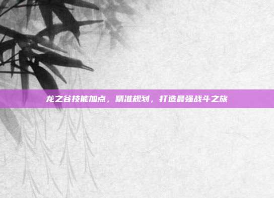 龙之谷技能加点，精准规划，打造最强战斗之旅