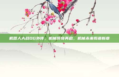 机器人大战OG外传，机械传奇再启，机械未来揭幕新章