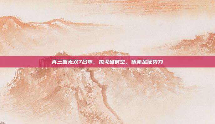 真三国无双7吕布，执戈破时空，铸赤金征势力