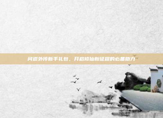问道外传新手礼包,开启修仙新征程的必备助力