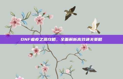 DNF瘟疫之源攻略，全面解析高效通关策略