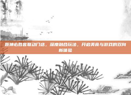 原神必胜客联动门店,深度融合玩法,开启美食与游戏的双向新体验