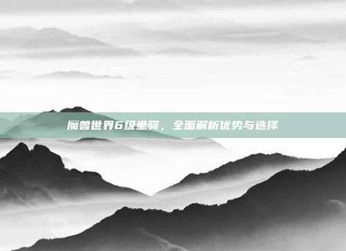 魔兽世界6级坐骑,全面解析优势与选择