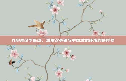 九阴真经李连杰,武术改革者与中国武术传承的新符号