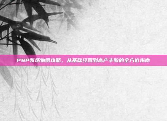 PSP牧场物语攻略,从基础经营到高产丰收的全方位指南