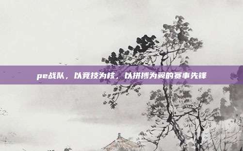 pe战队，以竞技为核，以拼搏为翼的赛事先锋