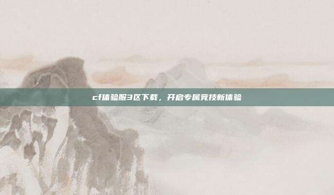 cf体验服3区下载，开启专属竞技新体验