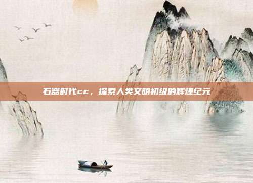 石器时代cc,探索人类文明初级的辉煌纪元