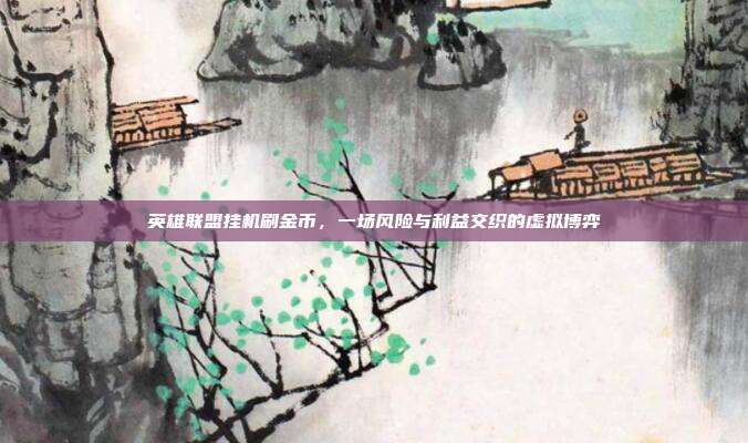 英雄联盟挂机刷金币,一场风险与利益交织的虚拟博弈