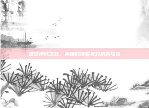 维京神域之战，英雄的荣耀与对抗的考验