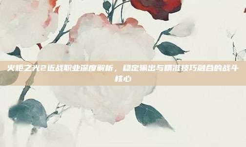 火炬之光2近战职业深度解析,稳定输出与精准技巧融合的战斗核心