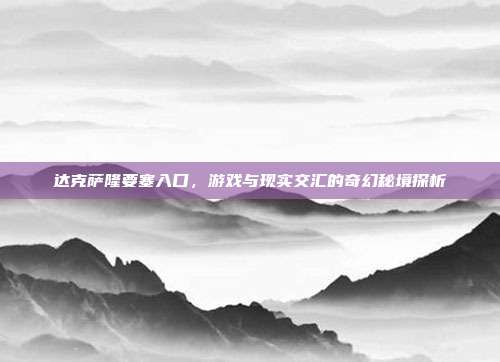 达克萨隆要塞入口,游戏与现实交汇的奇幻秘境探析