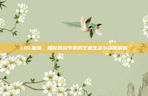 LOL皇族,操控团战节奏的王者生态与深度解析