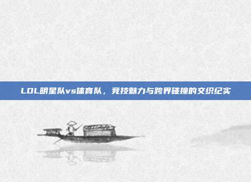 LOL明星队vs体育队,竞技魅力与跨界碰撞的交织纪实
