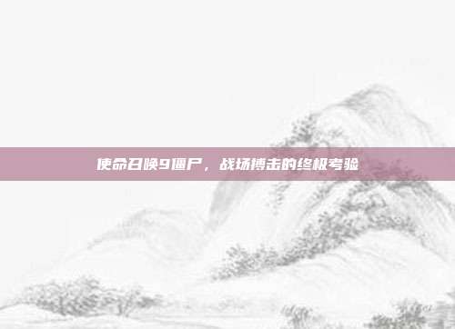 使命召唤9僵尸,战场搏击的终极考验